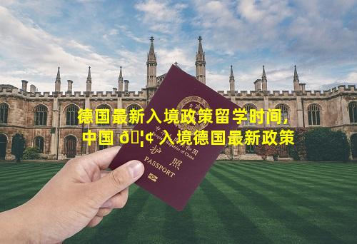 德国最新入境政策留学时间,中国 🦢 入境德国最新政策